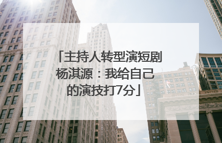 主持人转型演短剧 杨淇源：我给自己的演技打7分