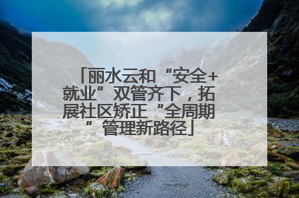 丽水云和“安全+就业”双管齐下，拓展社区矫正“全周期”管理新路径