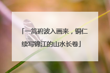 一篙碧波入画来，铜仁续写锦江的山水长卷