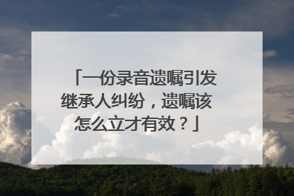 一份录音遗嘱引发继承人纠纷，遗嘱该怎么立才有效？