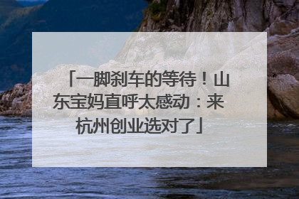 一脚刹车的等待！山东宝妈直呼太感动：来杭州创业选对了