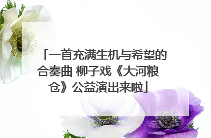 一首充满生机与希望的合奏曲 柳子戏《大河粮仓》公益演出来啦