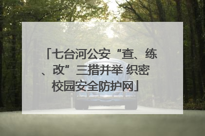七台河公安“查、练、改”三措并举 织密校园安全防护网
