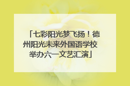 七彩阳光梦飞扬！德州阳光未来外国语学校举办六一文艺汇演