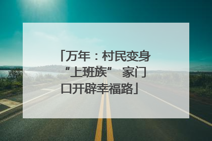 万年：村民变身“上班族” 家门口开辟幸福路