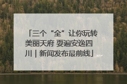 三个“全”让你玩转美丽天府 耍遍安逸四川｜新闻发布最前线