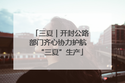 三夏｜开封公路部门齐心协力护航“三夏”生产