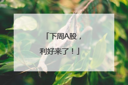 下周A股，利好来了！