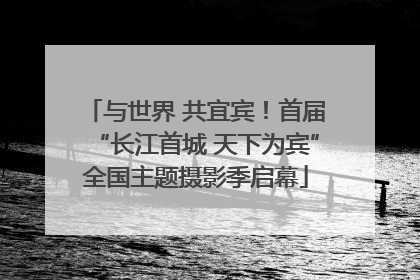 与世界 共宜宾！首届“长江首城 天下为宾”全国主题摄影季启幕