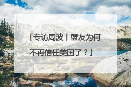 专访周波丨盟友为何不再信任美国了？