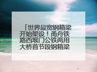 世界最宽钢箱梁开始架设！甬舟铁路西堠门公铁两用大桥首节段钢箱梁架设启动