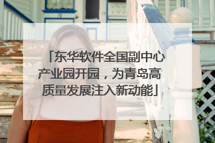 东华软件全国副中心产业园开园，为青岛高质量发展注入新动能