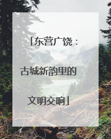 东营广饶：古城新韵里的文明交响