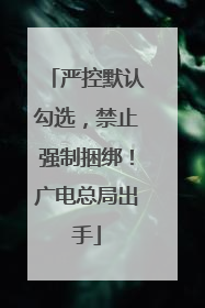 严控默认勾选，禁止强制捆绑！广电总局出手