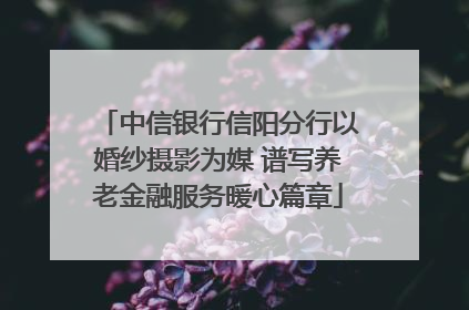 中信银行信阳分行以婚纱摄影为媒 谱写养老金融服务暖心篇章