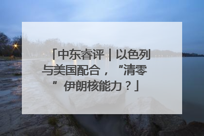 中东睿评｜以色列与美国配合，“清零”伊朗核能力？