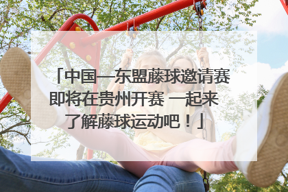 中国—东盟藤球邀请赛即将在贵州开赛 一起来了解藤球运动吧！