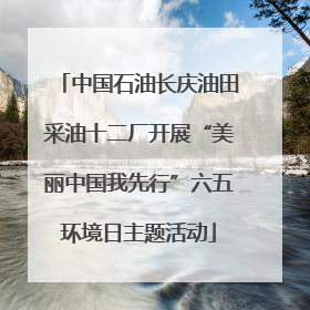 中国石油长庆油田采油十二厂开展“美丽中国我先行”六五环境日主题活动