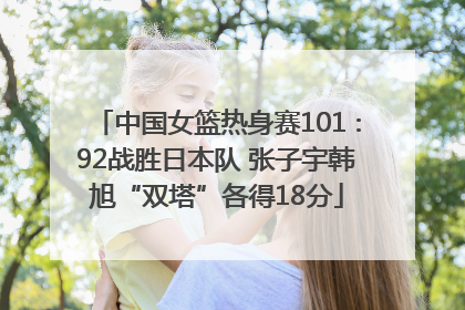 中国女篮热身赛101∶92战胜日本队 张子宇韩旭“双塔”各得18分