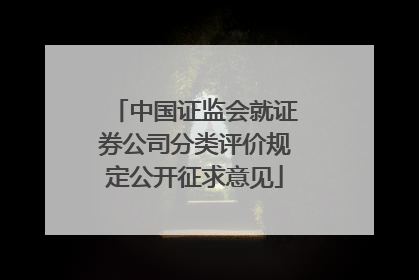 中国证监会就证券公司分类评价规定公开征求意见