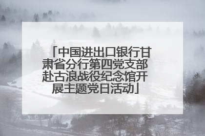 中国进出口银行甘肃省分行第四党支部赴古浪战役纪念馆开展主题党日活动