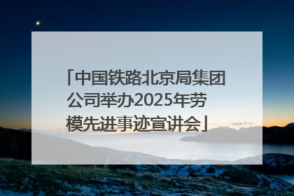 中国铁路北京局集团公司举办2025年劳模先进事迹宣讲会