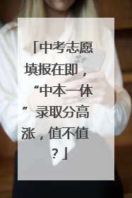 中考志愿填报在即，“中本一体”录取分高涨，值不值？