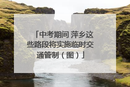 中考期间 萍乡这些路段将实施临时交通管制（图）