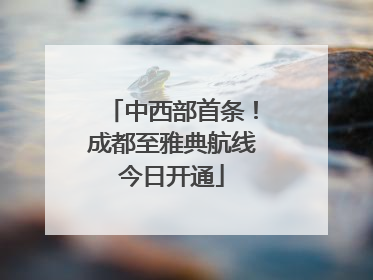 中西部首条！成都至雅典航线今日开通