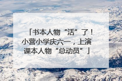 书本人物“活”了！小营小学庆六一，上演课本人物“总动员”