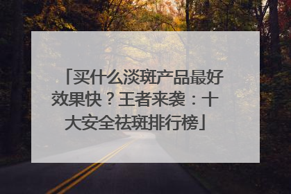 买什么淡斑产品最好效果快？王者来袭：十大安全祛斑排行榜