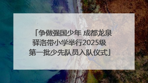 争做强国少年 成都龙泉驿洛带小学举行2025级第一批少先队员入队仪式