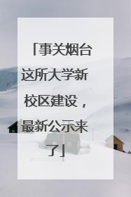 事关烟台这所大学新校区建设，最新公示来了