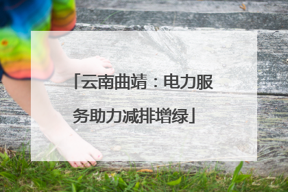 云南曲靖：电力服务助力减排增绿