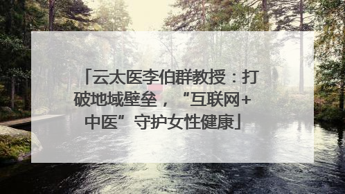 云太医李伯群教授：打破地域壁垒，“互联网+中医”守护女性健康