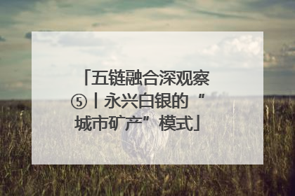 五链融合深观察⑤丨永兴白银的“城市矿产”模式