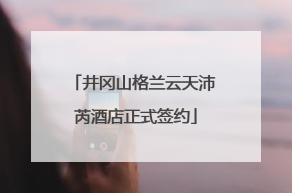 井冈山格兰云天沛芮酒店正式签约