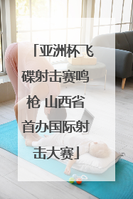 亚洲杯飞碟射击赛鸣枪 山西省首办国际射击大赛