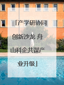 产学研协同创新沙龙 舟山科企共谋产业升级