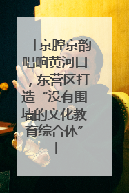 京腔京韵唱响黄河口，东营区打造“没有围墙的文化教育综合体”