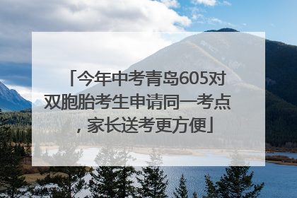 今年中考青岛605对双胞胎考生申请同一考点，家长送考更方便