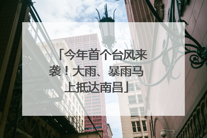 今年首个台风来袭！大雨、暴雨马上抵达南昌