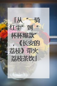 从“一骑红尘”到“杯杯爆款”，《长安的荔枝》带火荔枝茶饮