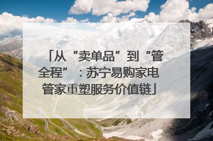 从“卖单品”到“管全程”：苏宁易购家电管家重塑服务价值链