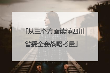 从三个方面读懂四川省委全会战略考量