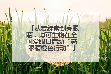 从麦绿素到亮眼睛：博可生物在全国爱眼日启动“亮眼睛橙色行动”