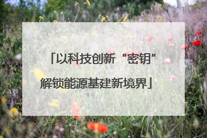 以科技创新“密钥”解锁能源基建新境界