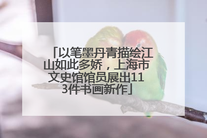 以笔墨丹青描绘江山如此多娇，上海市文史馆馆员展出113件书画新作