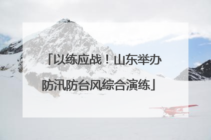 以练应战！山东举办防汛防台风综合演练