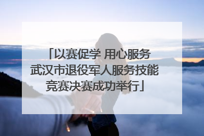 以赛促学 用心服务 武汉市退役军人服务技能竞赛决赛成功举行